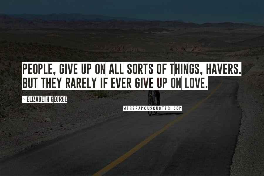 Elizabeth George Quotes: People, give up on all sorts of things, Havers. But they rarely if ever give up on love.