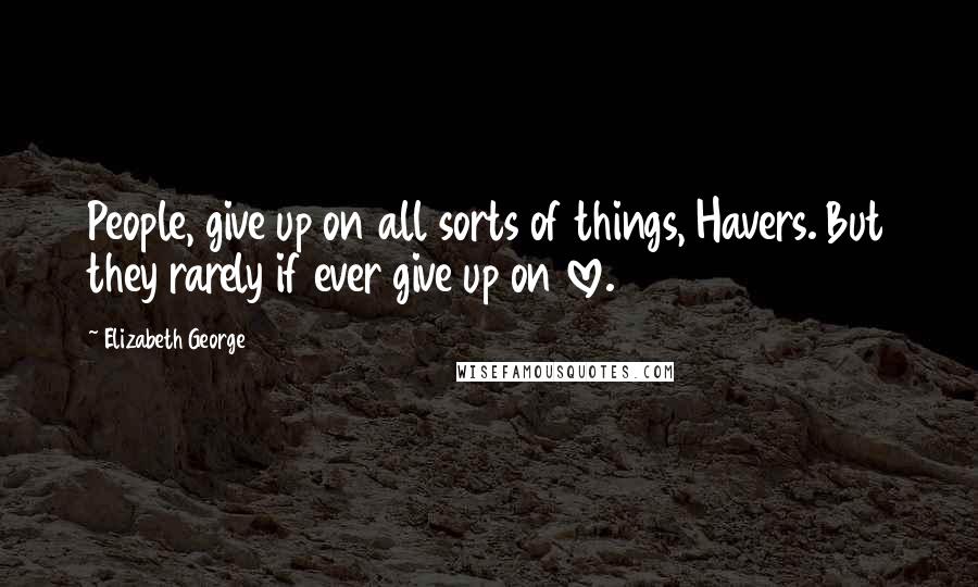 Elizabeth George Quotes: People, give up on all sorts of things, Havers. But they rarely if ever give up on love.