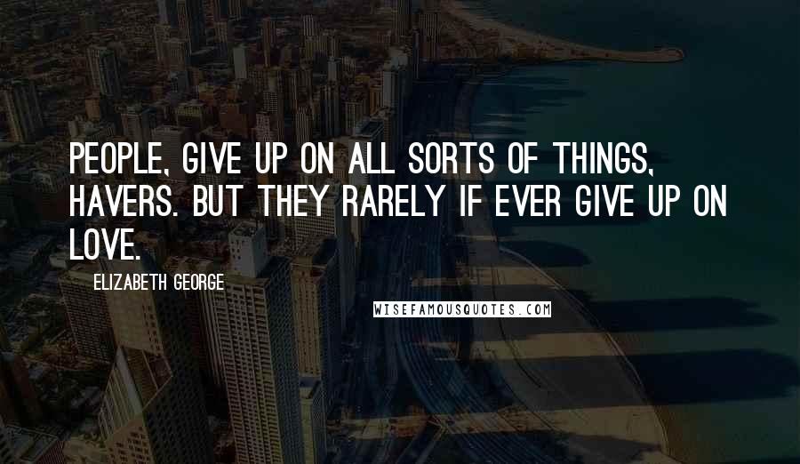 Elizabeth George Quotes: People, give up on all sorts of things, Havers. But they rarely if ever give up on love.