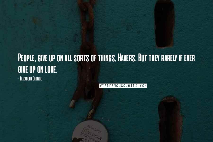Elizabeth George Quotes: People, give up on all sorts of things, Havers. But they rarely if ever give up on love.