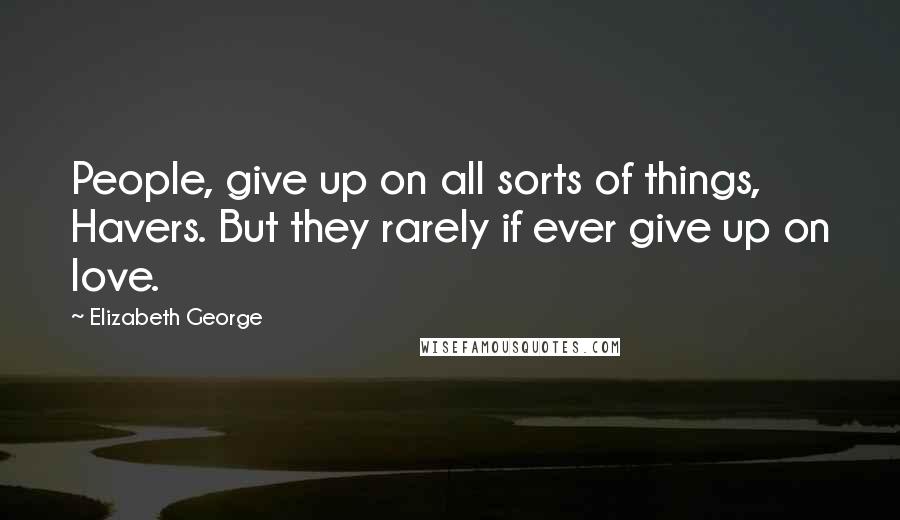 Elizabeth George Quotes: People, give up on all sorts of things, Havers. But they rarely if ever give up on love.