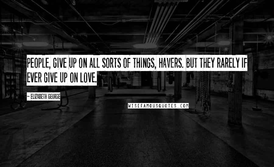 Elizabeth George Quotes: People, give up on all sorts of things, Havers. But they rarely if ever give up on love.