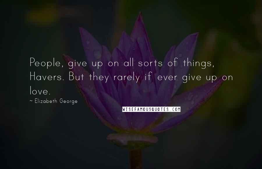 Elizabeth George Quotes: People, give up on all sorts of things, Havers. But they rarely if ever give up on love.