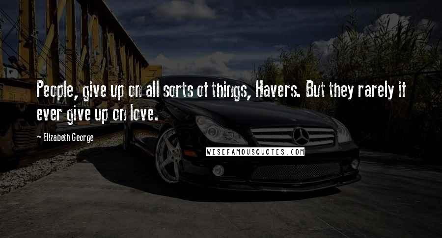 Elizabeth George Quotes: People, give up on all sorts of things, Havers. But they rarely if ever give up on love.