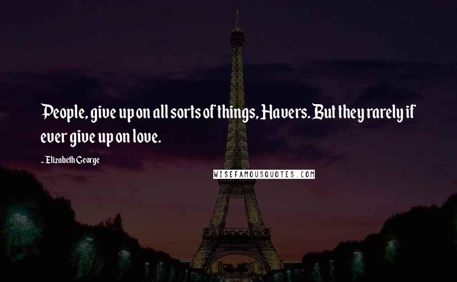 Elizabeth George Quotes: People, give up on all sorts of things, Havers. But they rarely if ever give up on love.