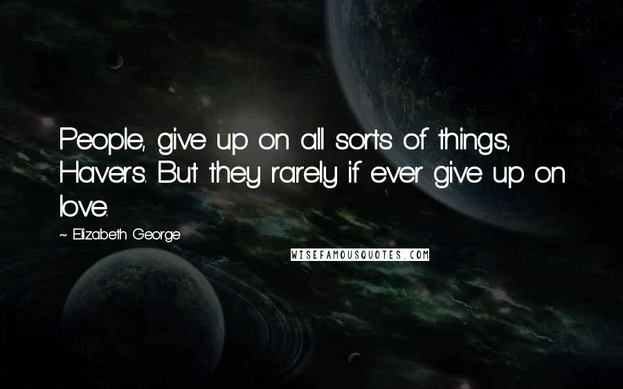 Elizabeth George Quotes: People, give up on all sorts of things, Havers. But they rarely if ever give up on love.