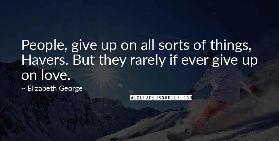 Elizabeth George Quotes: People, give up on all sorts of things, Havers. But they rarely if ever give up on love.