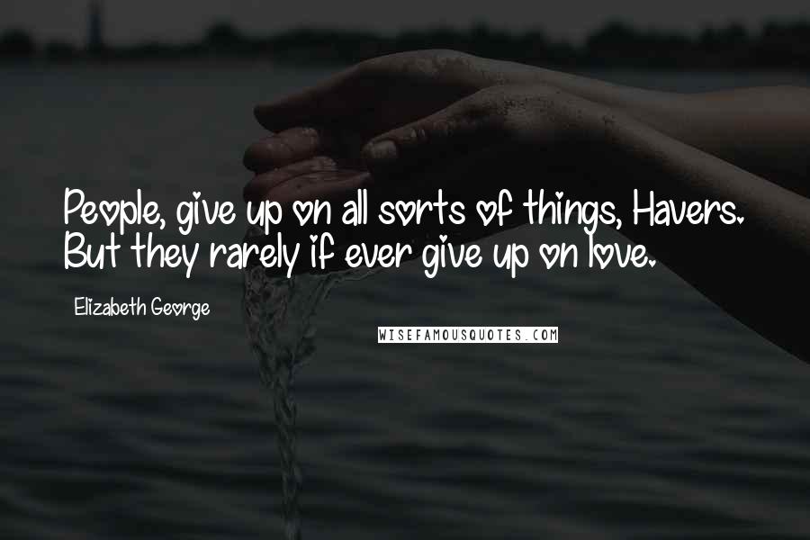 Elizabeth George Quotes: People, give up on all sorts of things, Havers. But they rarely if ever give up on love.