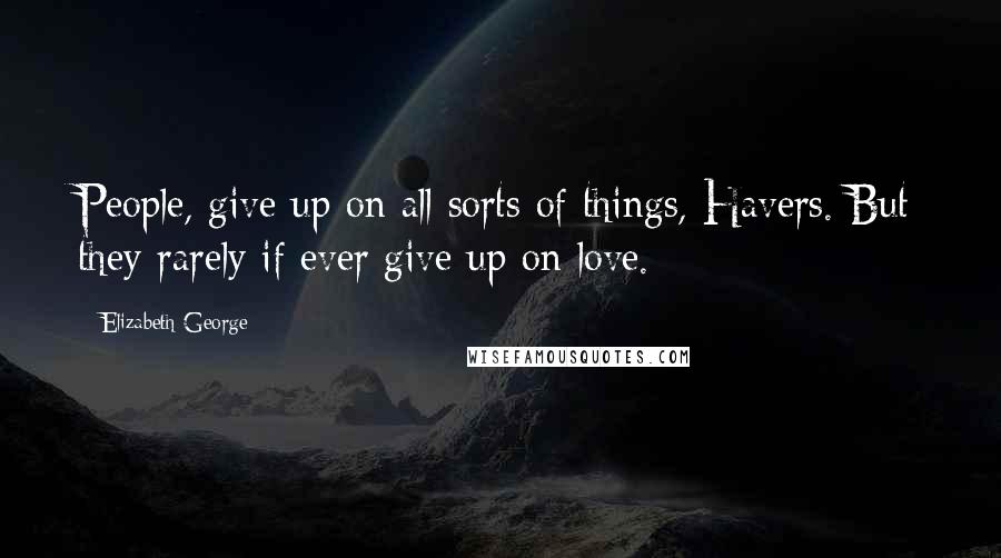 Elizabeth George Quotes: People, give up on all sorts of things, Havers. But they rarely if ever give up on love.