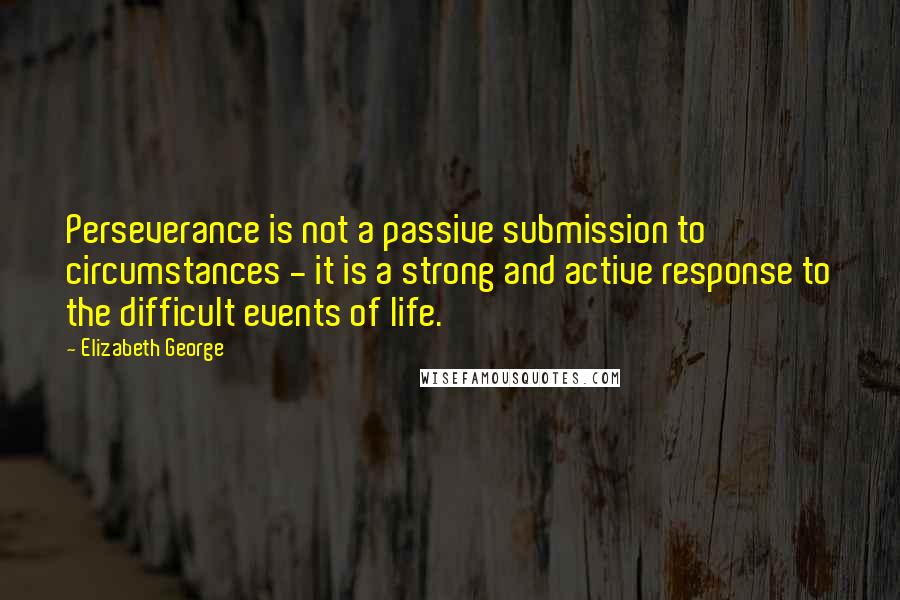 Elizabeth George Quotes: Perseverance is not a passive submission to circumstances - it is a strong and active response to the difficult events of life.