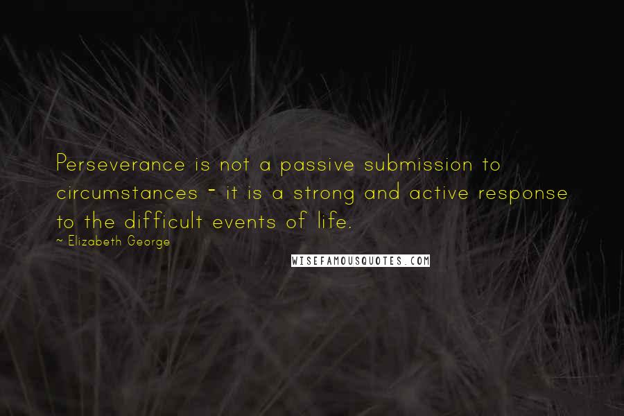 Elizabeth George Quotes: Perseverance is not a passive submission to circumstances - it is a strong and active response to the difficult events of life.