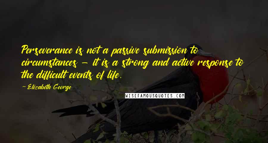 Elizabeth George Quotes: Perseverance is not a passive submission to circumstances - it is a strong and active response to the difficult events of life.