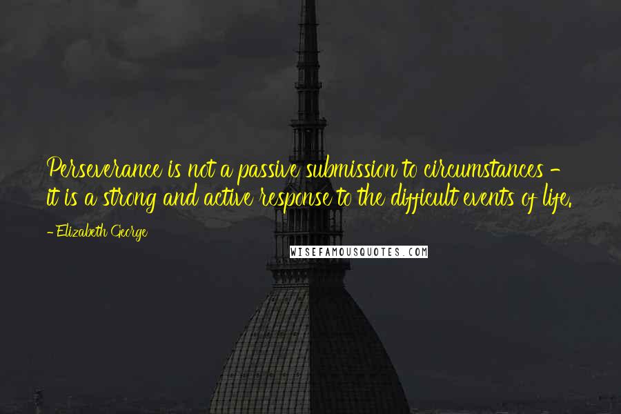 Elizabeth George Quotes: Perseverance is not a passive submission to circumstances - it is a strong and active response to the difficult events of life.