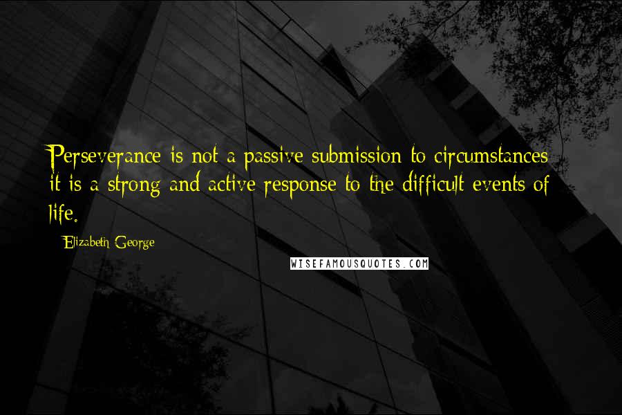 Elizabeth George Quotes: Perseverance is not a passive submission to circumstances - it is a strong and active response to the difficult events of life.