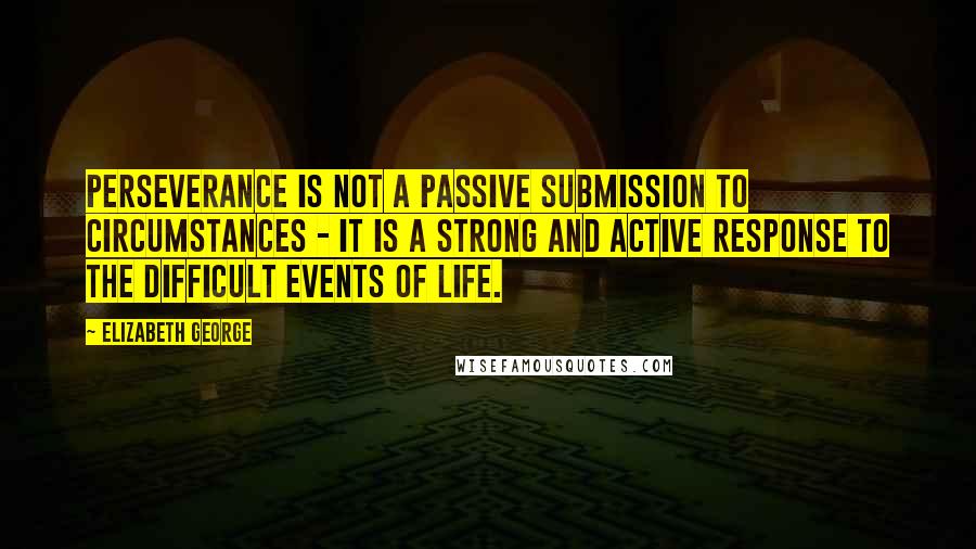 Elizabeth George Quotes: Perseverance is not a passive submission to circumstances - it is a strong and active response to the difficult events of life.