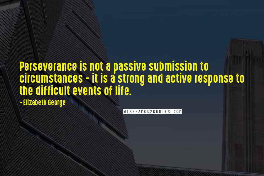 Elizabeth George Quotes: Perseverance is not a passive submission to circumstances - it is a strong and active response to the difficult events of life.