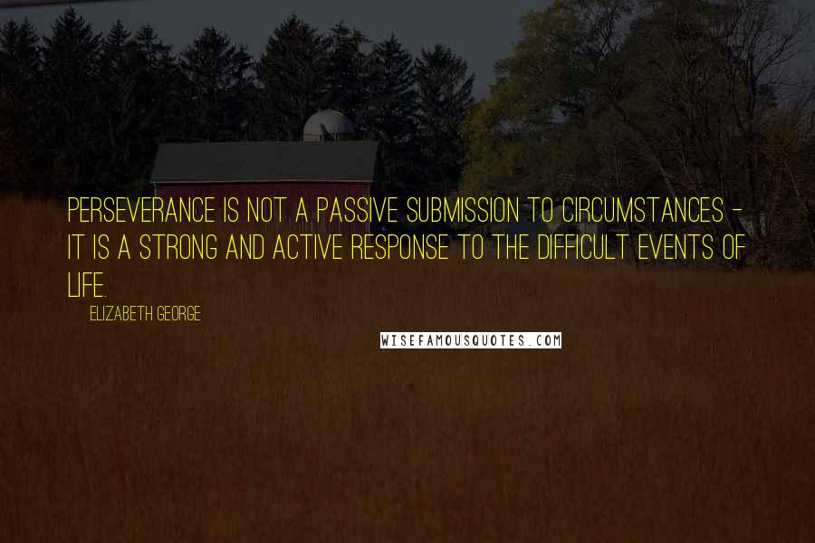 Elizabeth George Quotes: Perseverance is not a passive submission to circumstances - it is a strong and active response to the difficult events of life.