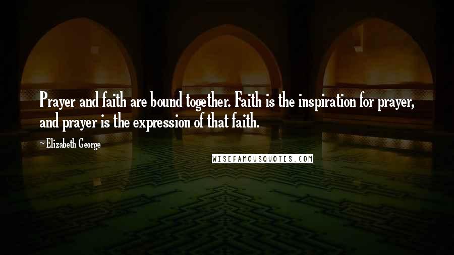 Elizabeth George Quotes: Prayer and faith are bound together. Faith is the inspiration for prayer, and prayer is the expression of that faith.