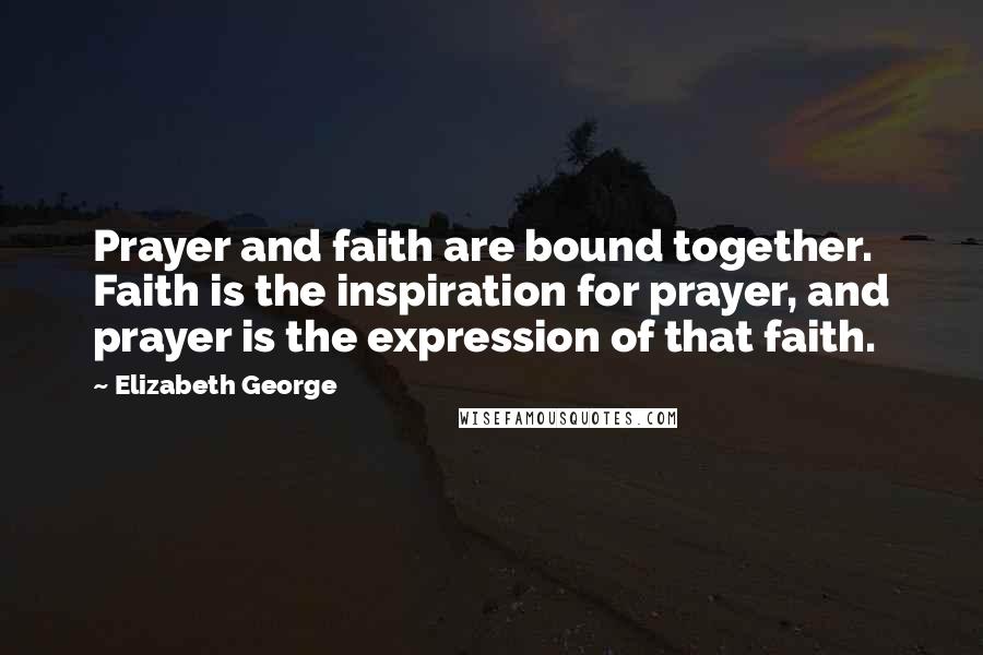 Elizabeth George Quotes: Prayer and faith are bound together. Faith is the inspiration for prayer, and prayer is the expression of that faith.