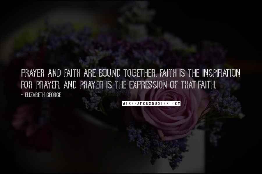 Elizabeth George Quotes: Prayer and faith are bound together. Faith is the inspiration for prayer, and prayer is the expression of that faith.