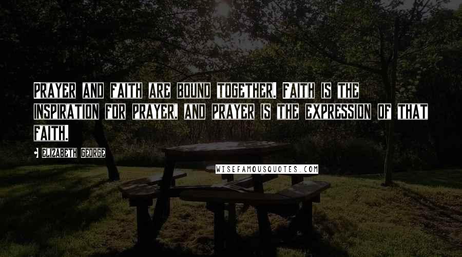 Elizabeth George Quotes: Prayer and faith are bound together. Faith is the inspiration for prayer, and prayer is the expression of that faith.