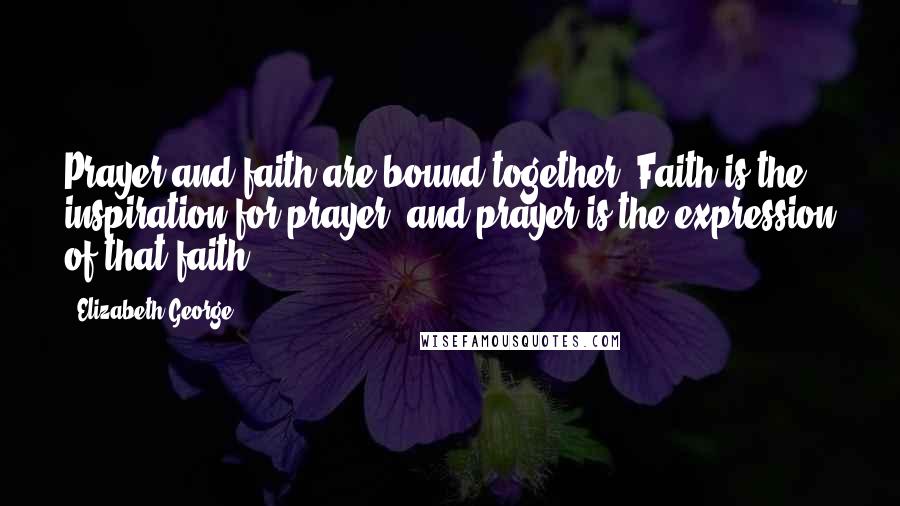 Elizabeth George Quotes: Prayer and faith are bound together. Faith is the inspiration for prayer, and prayer is the expression of that faith.