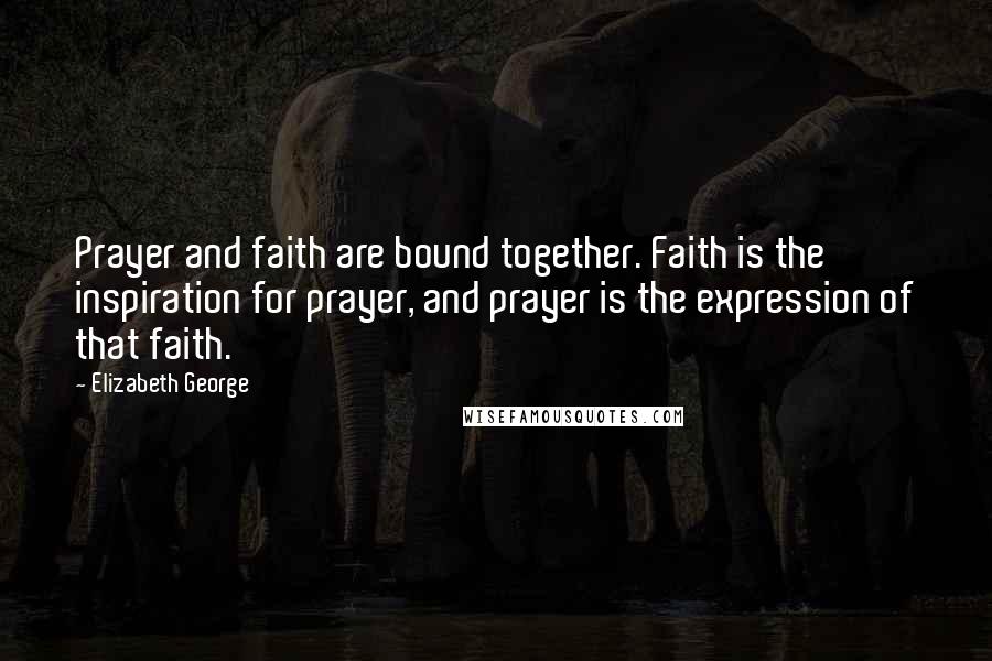 Elizabeth George Quotes: Prayer and faith are bound together. Faith is the inspiration for prayer, and prayer is the expression of that faith.