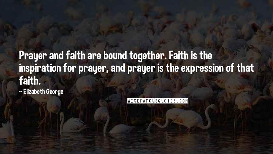 Elizabeth George Quotes: Prayer and faith are bound together. Faith is the inspiration for prayer, and prayer is the expression of that faith.