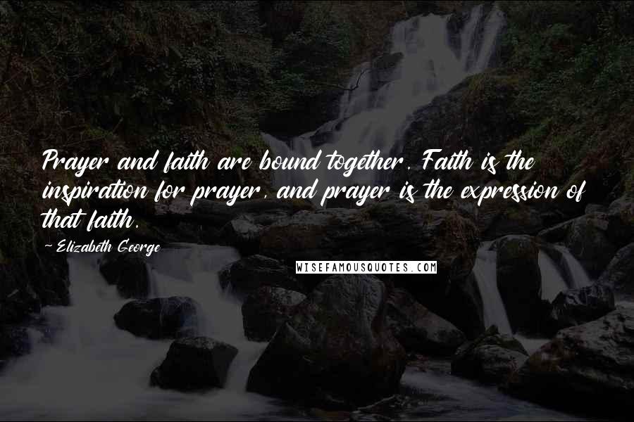 Elizabeth George Quotes: Prayer and faith are bound together. Faith is the inspiration for prayer, and prayer is the expression of that faith.