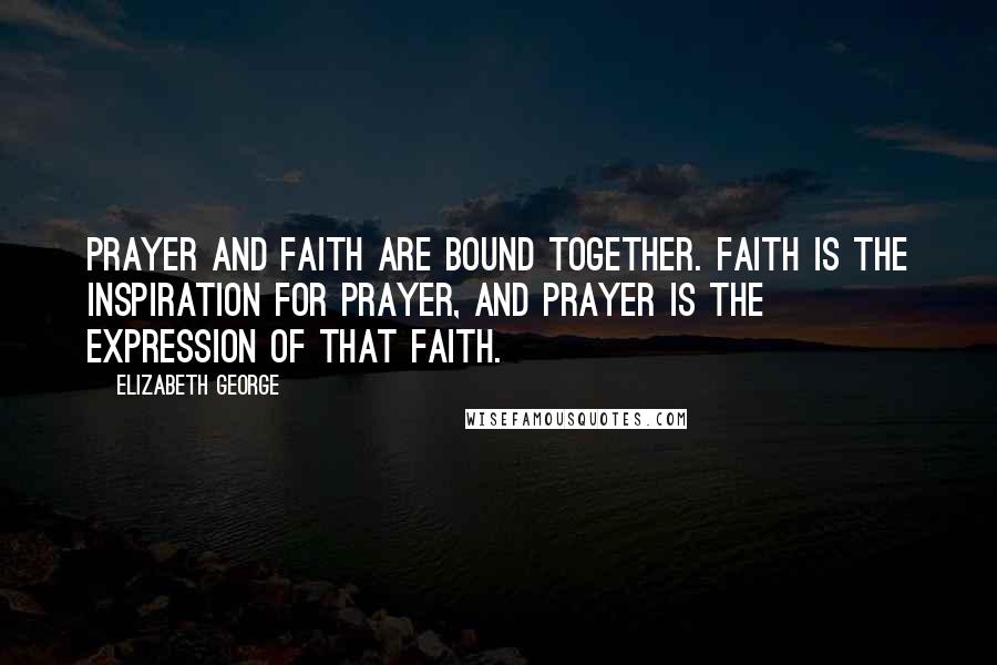 Elizabeth George Quotes: Prayer and faith are bound together. Faith is the inspiration for prayer, and prayer is the expression of that faith.