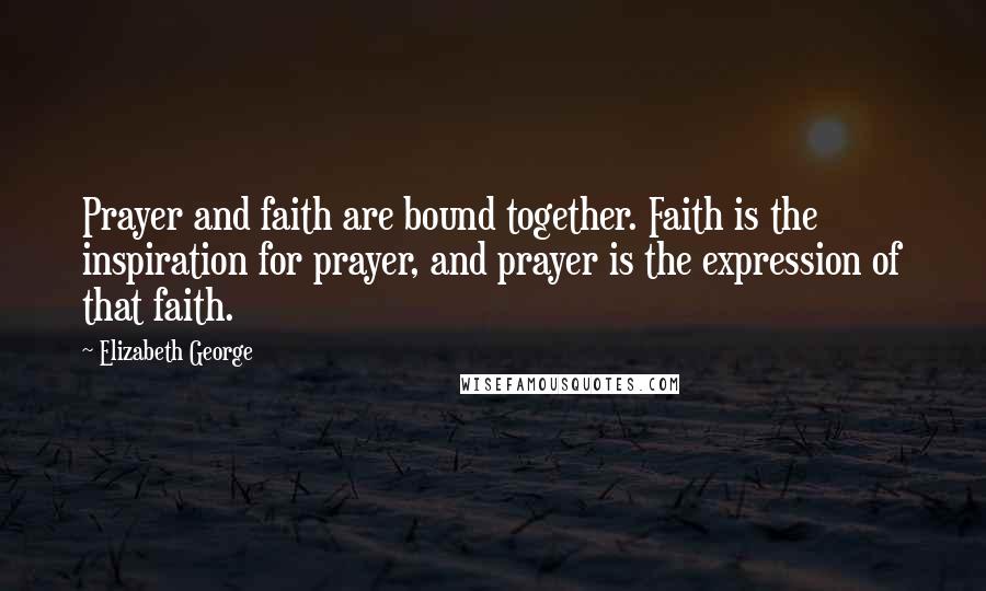 Elizabeth George Quotes: Prayer and faith are bound together. Faith is the inspiration for prayer, and prayer is the expression of that faith.