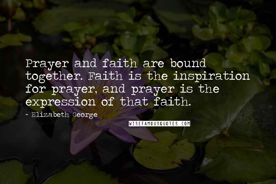 Elizabeth George Quotes: Prayer and faith are bound together. Faith is the inspiration for prayer, and prayer is the expression of that faith.