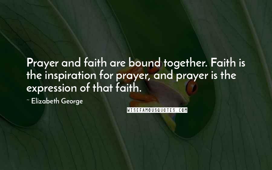 Elizabeth George Quotes: Prayer and faith are bound together. Faith is the inspiration for prayer, and prayer is the expression of that faith.