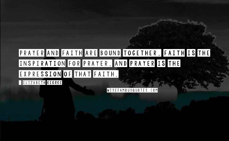 Elizabeth George Quotes: Prayer and faith are bound together. Faith is the inspiration for prayer, and prayer is the expression of that faith.