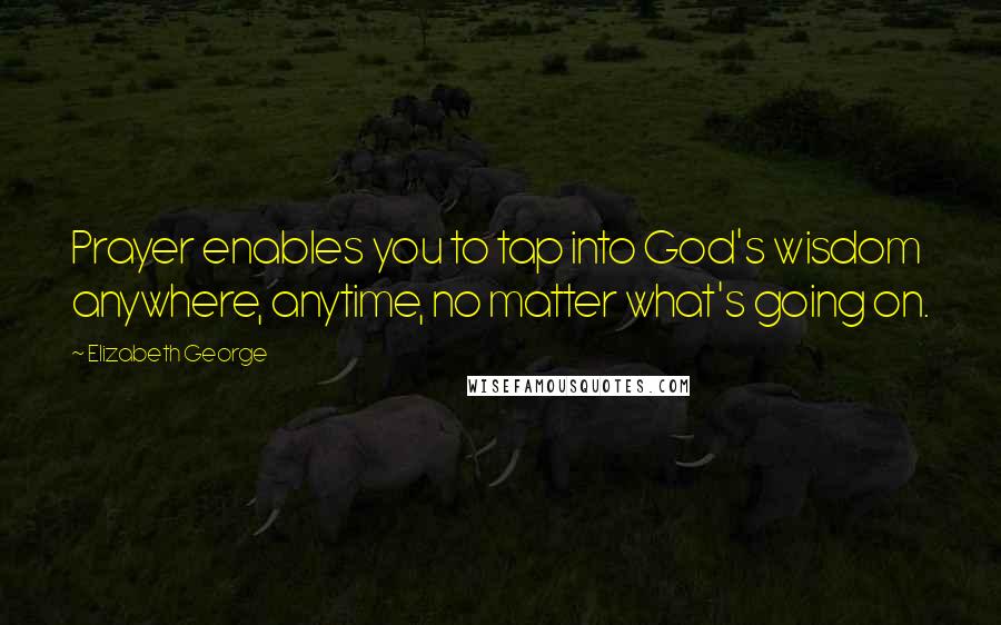 Elizabeth George Quotes: Prayer enables you to tap into God's wisdom anywhere, anytime, no matter what's going on.