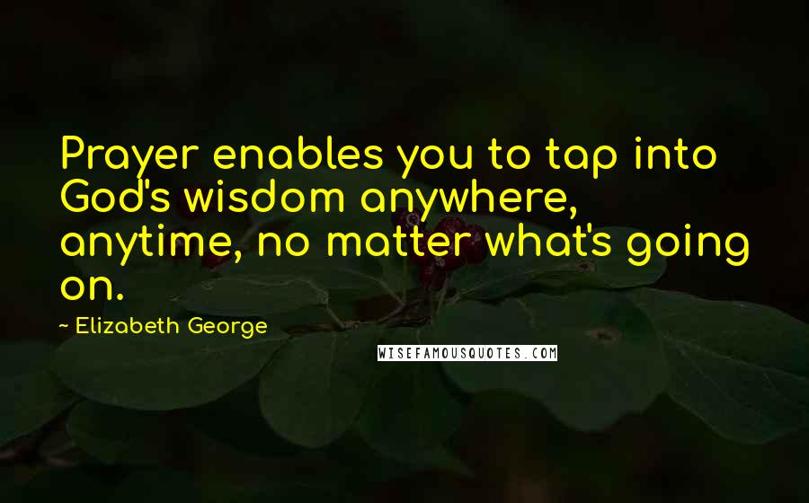 Elizabeth George Quotes: Prayer enables you to tap into God's wisdom anywhere, anytime, no matter what's going on.