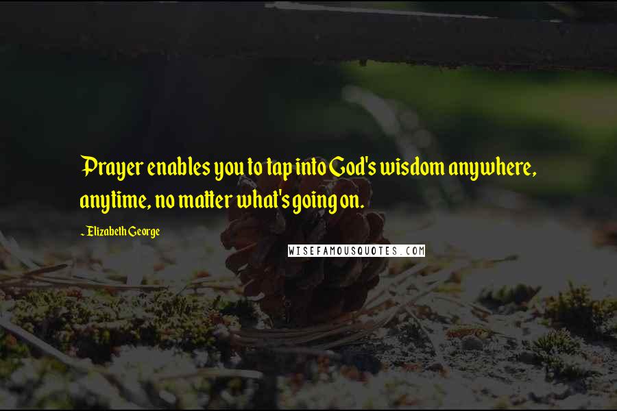 Elizabeth George Quotes: Prayer enables you to tap into God's wisdom anywhere, anytime, no matter what's going on.
