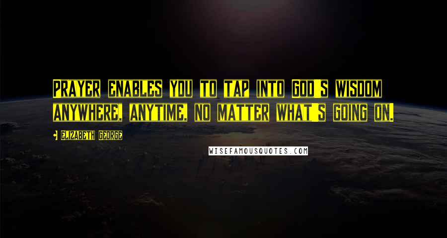 Elizabeth George Quotes: Prayer enables you to tap into God's wisdom anywhere, anytime, no matter what's going on.