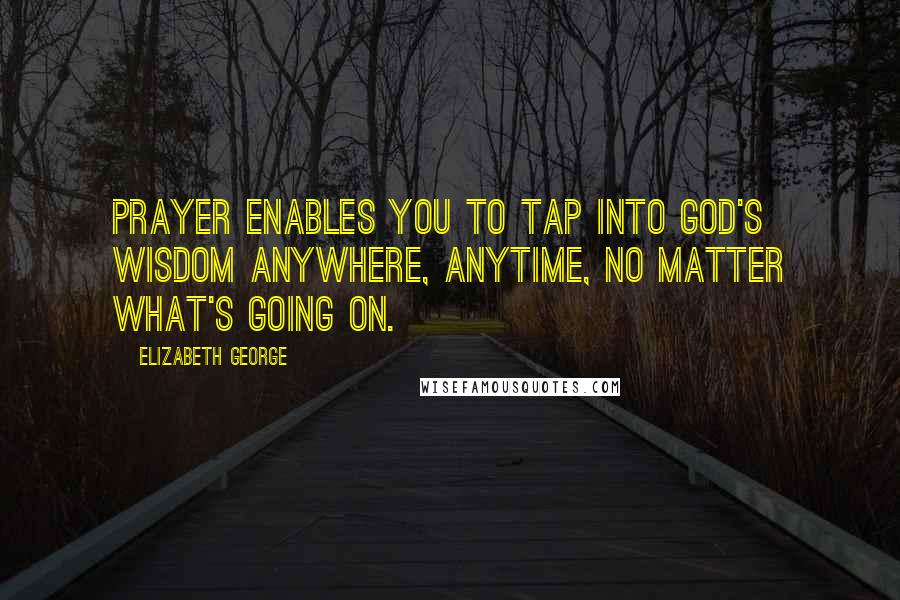 Elizabeth George Quotes: Prayer enables you to tap into God's wisdom anywhere, anytime, no matter what's going on.