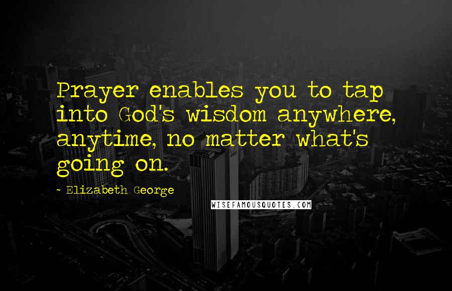 Elizabeth George Quotes: Prayer enables you to tap into God's wisdom anywhere, anytime, no matter what's going on.