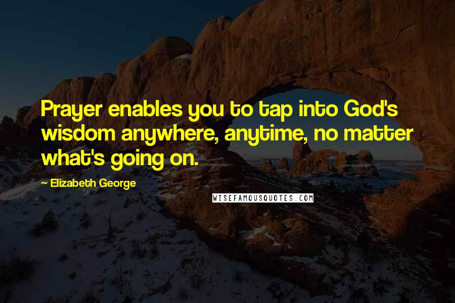Elizabeth George Quotes: Prayer enables you to tap into God's wisdom anywhere, anytime, no matter what's going on.