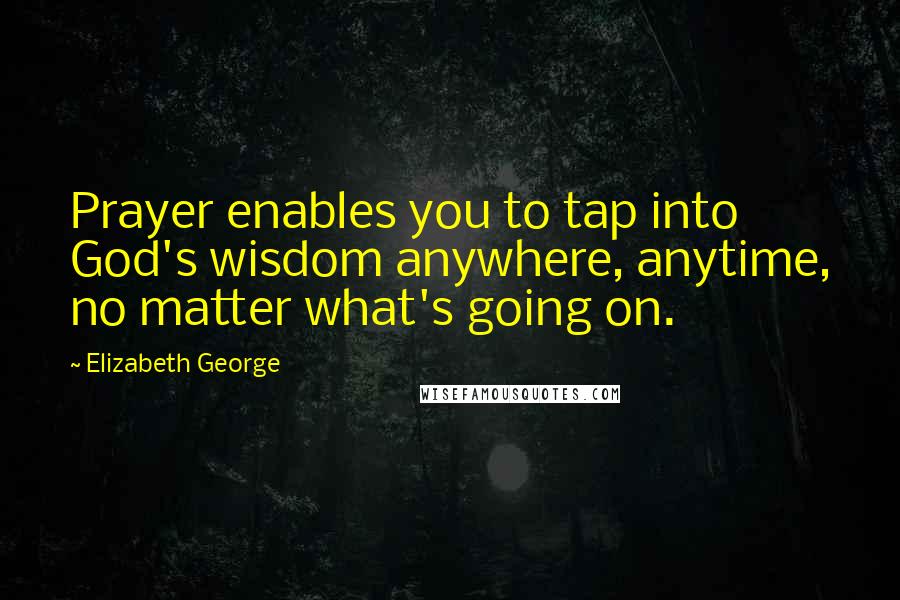 Elizabeth George Quotes: Prayer enables you to tap into God's wisdom anywhere, anytime, no matter what's going on.
