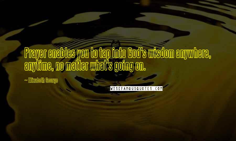 Elizabeth George Quotes: Prayer enables you to tap into God's wisdom anywhere, anytime, no matter what's going on.