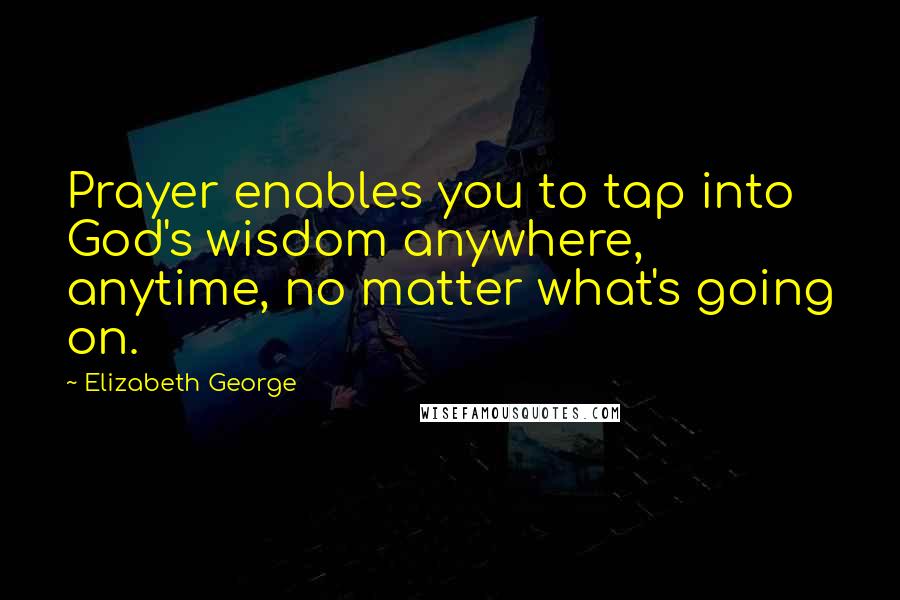 Elizabeth George Quotes: Prayer enables you to tap into God's wisdom anywhere, anytime, no matter what's going on.