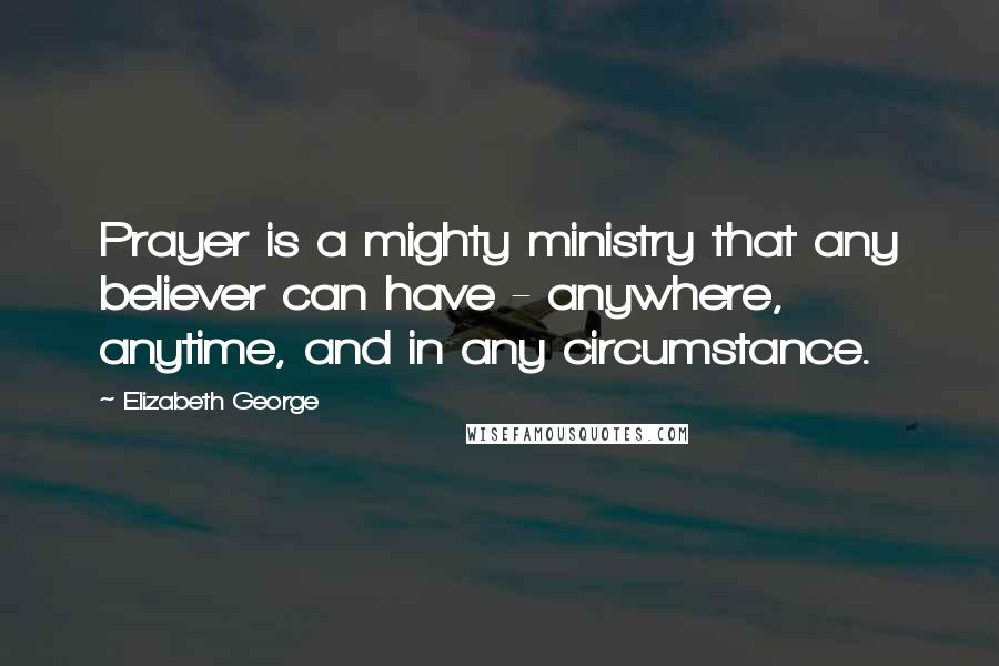 Elizabeth George Quotes: Prayer is a mighty ministry that any believer can have - anywhere, anytime, and in any circumstance.