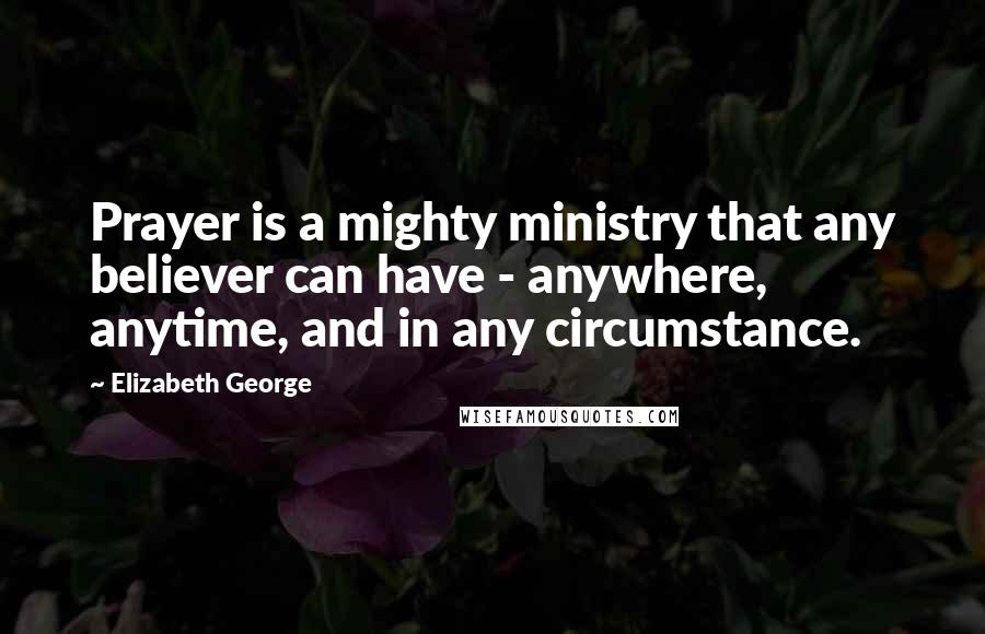 Elizabeth George Quotes: Prayer is a mighty ministry that any believer can have - anywhere, anytime, and in any circumstance.