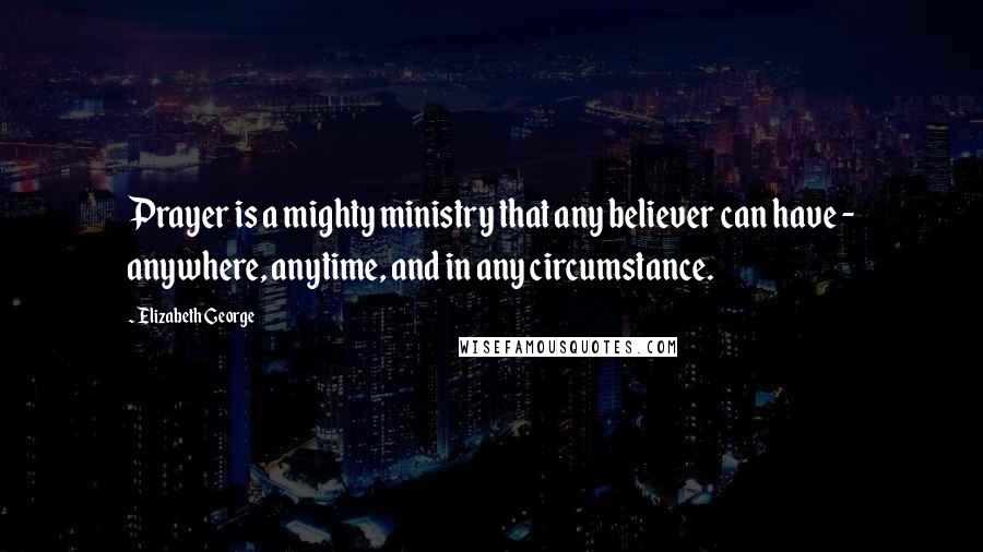 Elizabeth George Quotes: Prayer is a mighty ministry that any believer can have - anywhere, anytime, and in any circumstance.