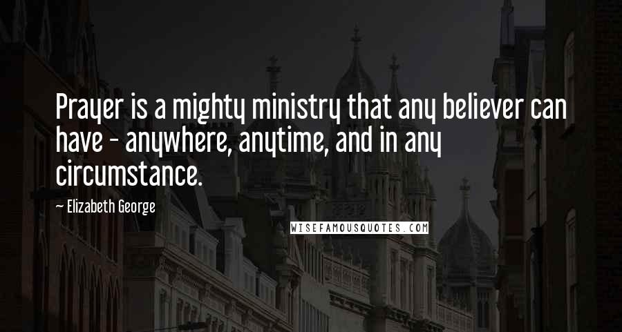 Elizabeth George Quotes: Prayer is a mighty ministry that any believer can have - anywhere, anytime, and in any circumstance.