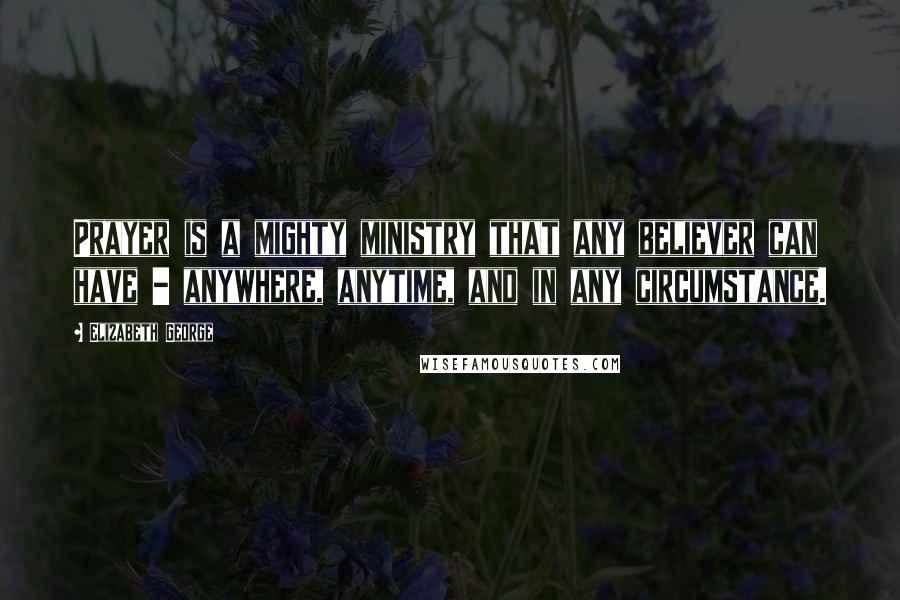 Elizabeth George Quotes: Prayer is a mighty ministry that any believer can have - anywhere, anytime, and in any circumstance.