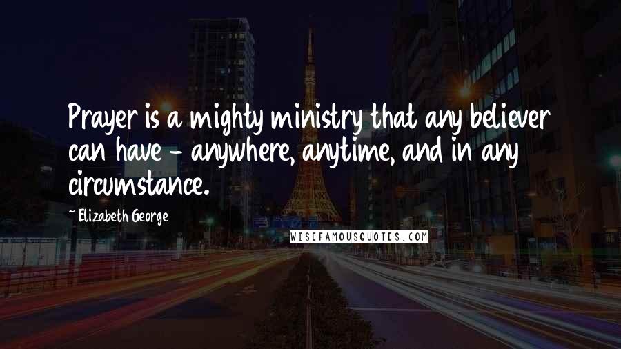 Elizabeth George Quotes: Prayer is a mighty ministry that any believer can have - anywhere, anytime, and in any circumstance.